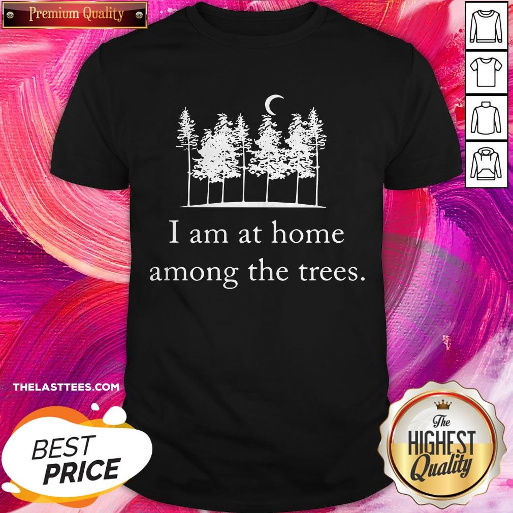 I Am At Home Among The Trees Shirt
