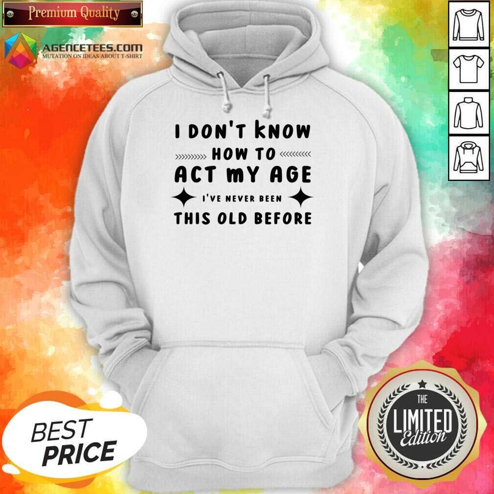 I Don't Know How To Act My Age I've Never Been This Old Before Shirt