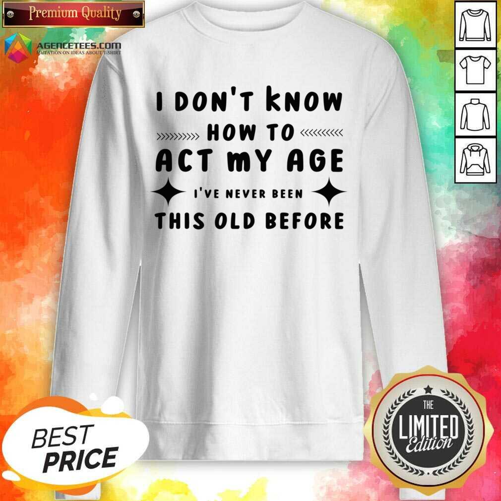 I Don't Know How To Act My Age I've Never Been This Old Before Shirt