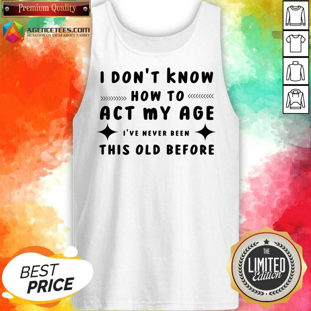I Don't Know How To Act My Age I've Never Been This Old Before Shirt