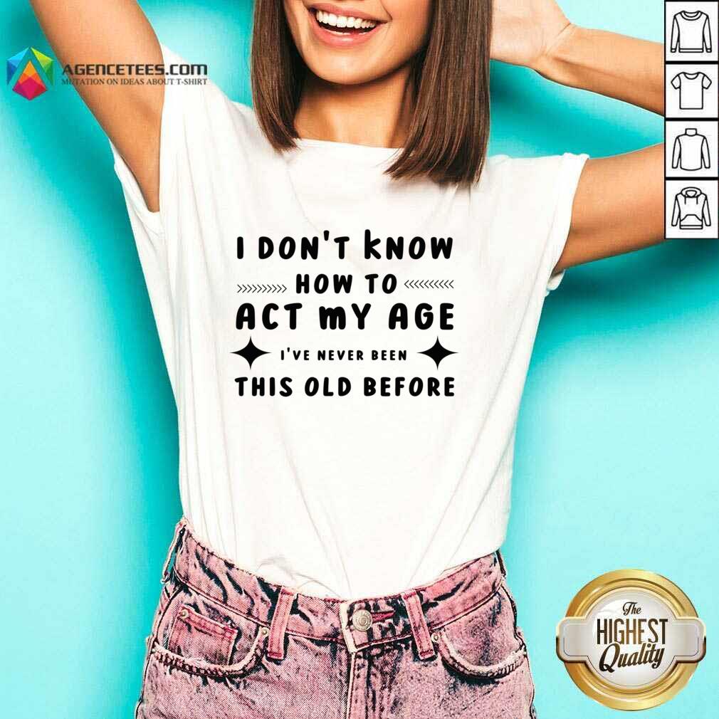 I Don't Know How To Act My Age I've Never Been This Old Before Shirt