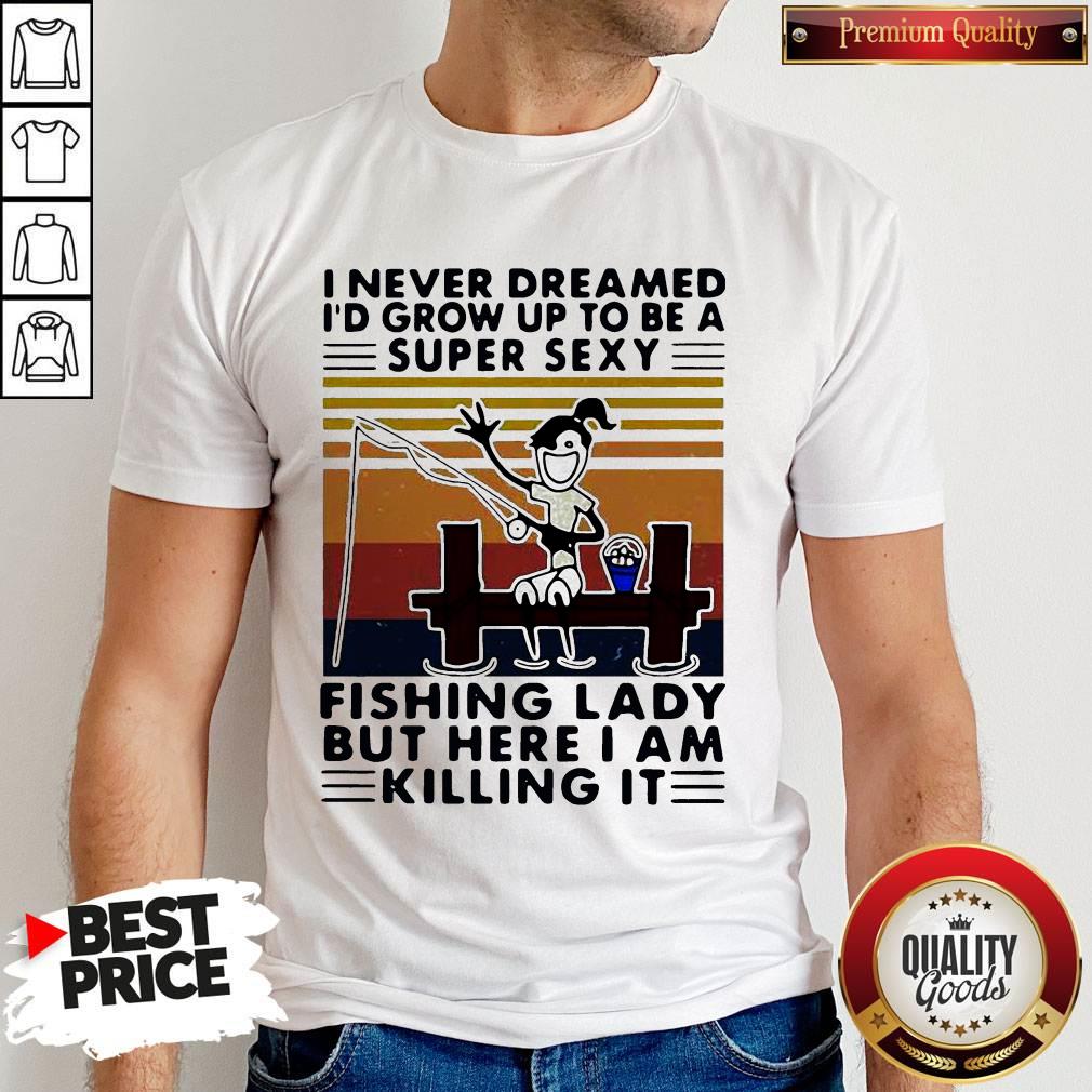 i-never-dreamed-id-grow-up-to-be-a-super-sexy-fishing-lady-but-here-i-am-killing-it-vintage-shirt.jpg