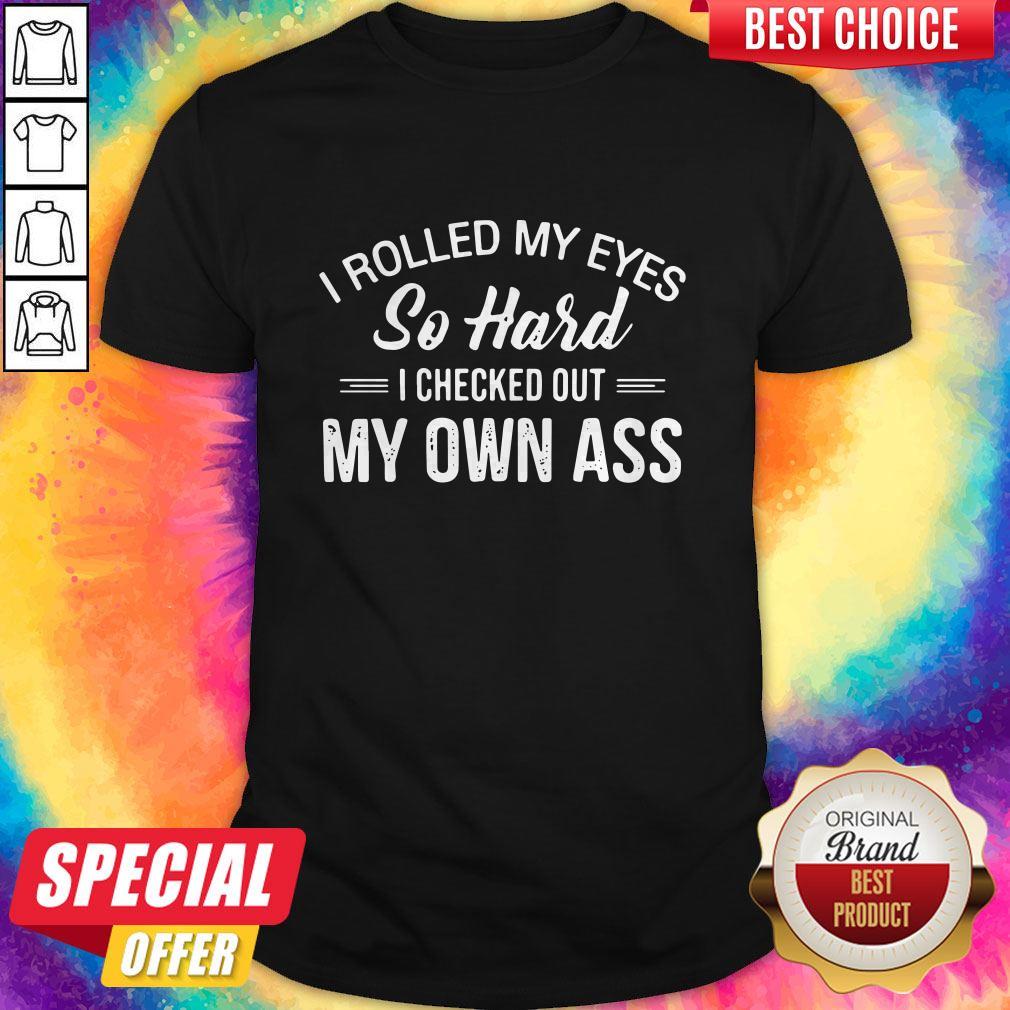 I Rolled My Eyes So Hard I Checked Out My Own Ass Shirt