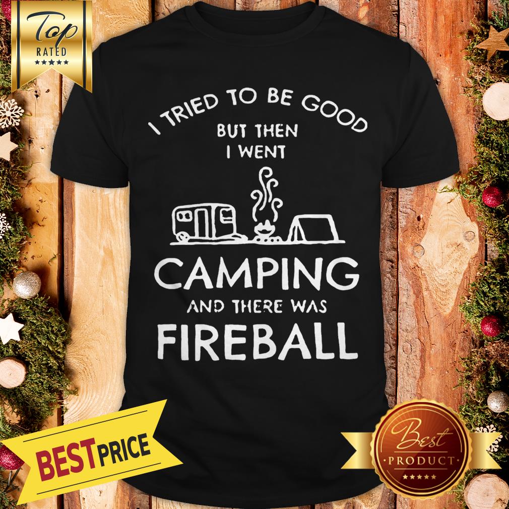 I Tried To Be Good But Then I Went Camping And There Was Fireball Shirt