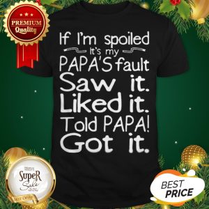 If I'm Spoiled It's My Papa's Fault Saw It Liked It Told Papa Shirt