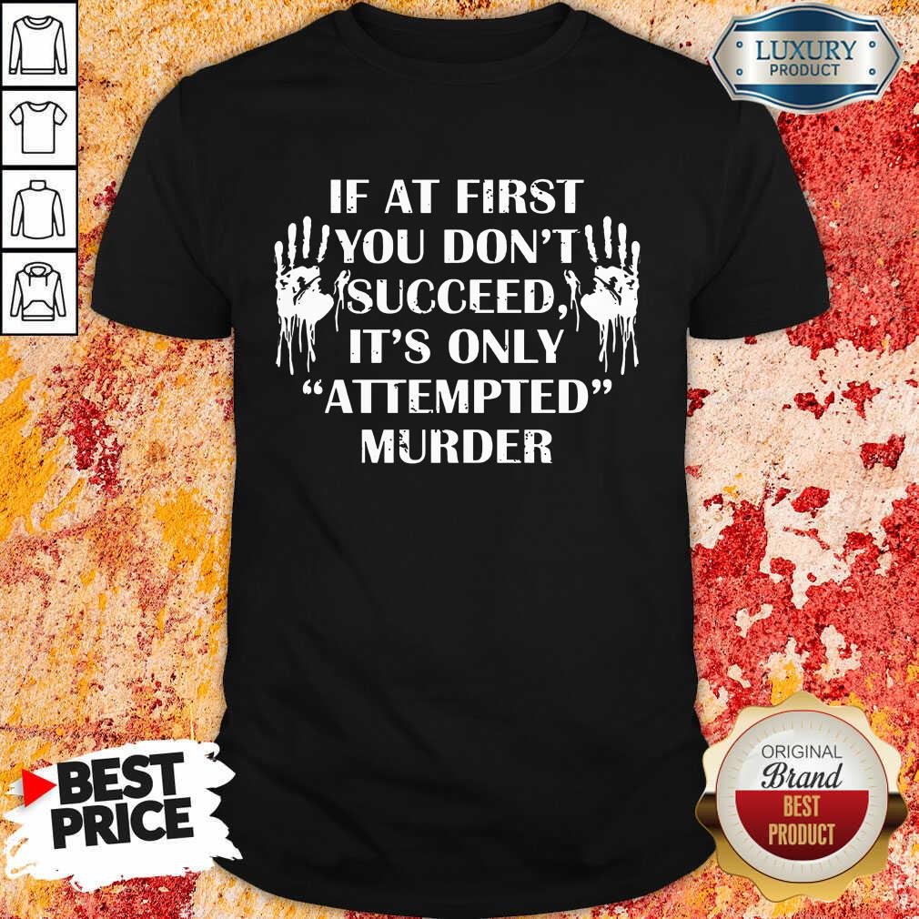 If At First You Don'T Succeed It's Only Attempted Murder Shirt