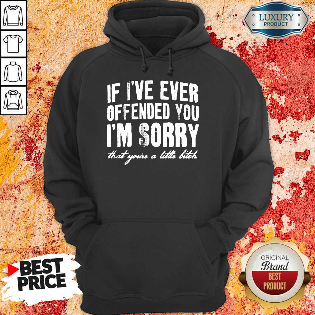 If I've Ever Offended You I'm Sorry That You're A Little Bitch Shirt