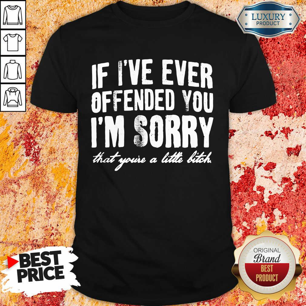 If I've Ever Offended You I'm Sorry That You're A Little Bitch Shirt