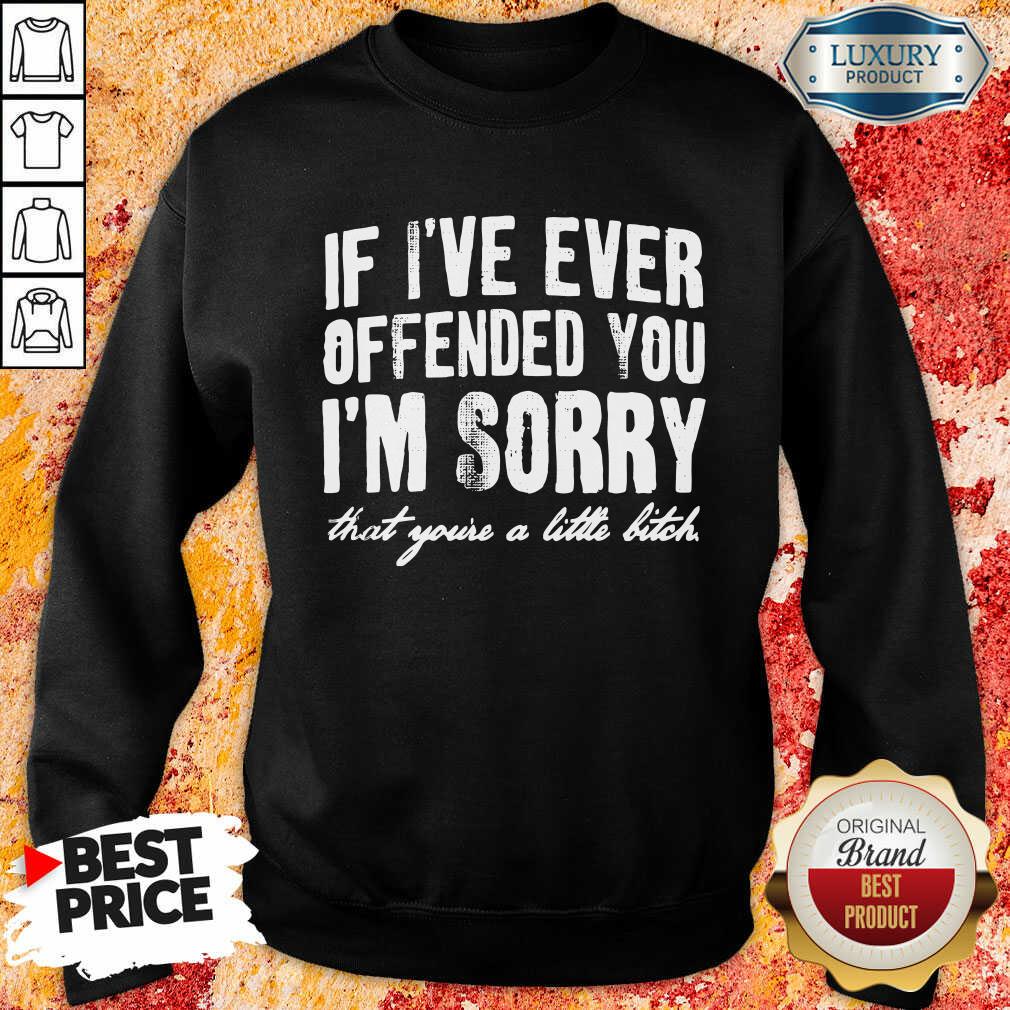 If I've Ever Offended You I'm Sorry That You're A Little Bitch Shirt