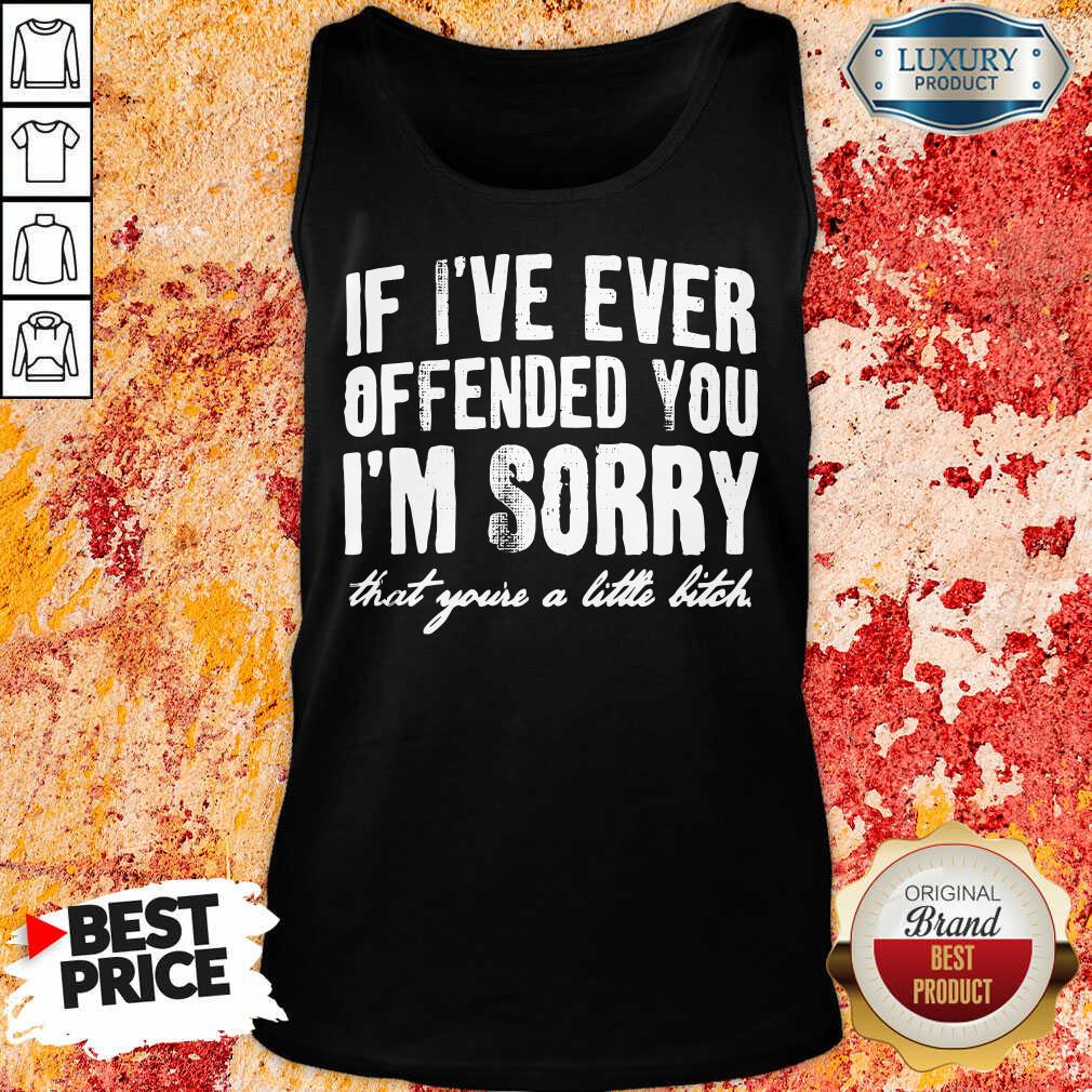 If I've Ever Offended You I'm Sorry That You're A Little Bitch Shirt
