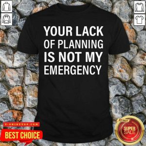 Primium Your Lack Of Planning Is Not My Emergency Shirt