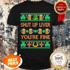 Nice Shut Up Liver You’re Fine St Patricks Day Ugly Holiday Beer Shirt