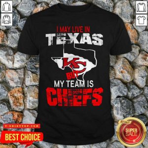I May Live In Texas But My Team Is Chiefs Shirt