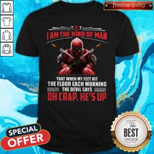 Deadpool I Am The Kind Of Man That When My Feet Hit The Floor Each Morning The Devil Says Oh Crap He’s Up Shirt