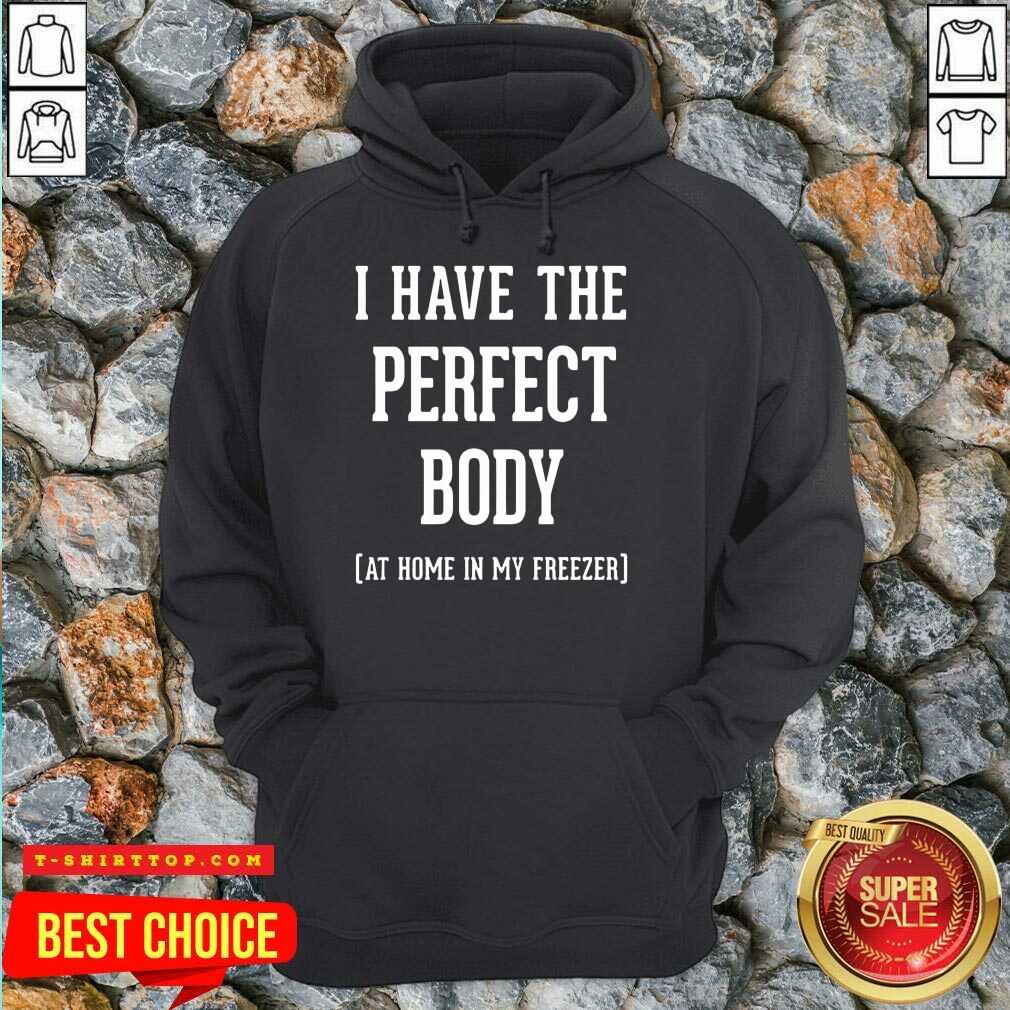 Nice I Have The Perfect Body At Home In My Freezer Shirt