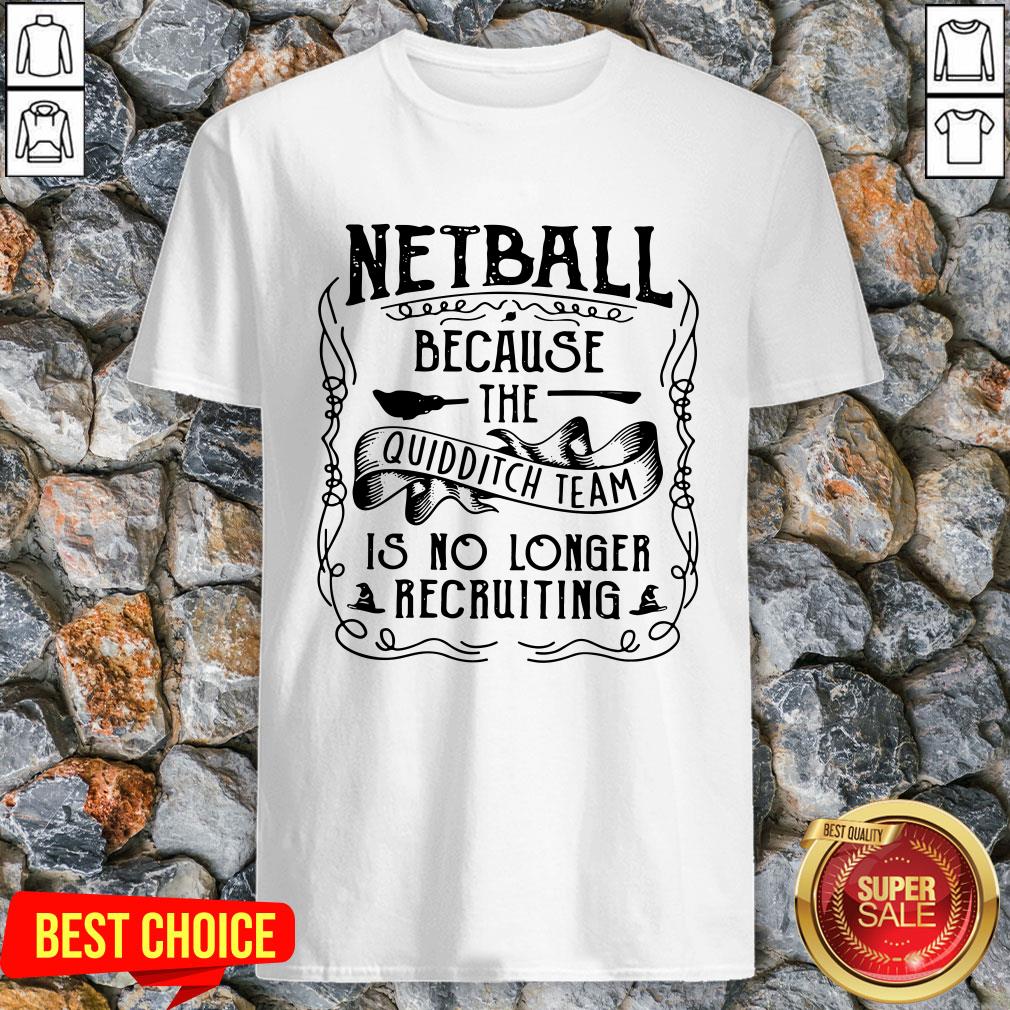 Netball Because The Quidditch Team Is No Longer Recruiting Shirt