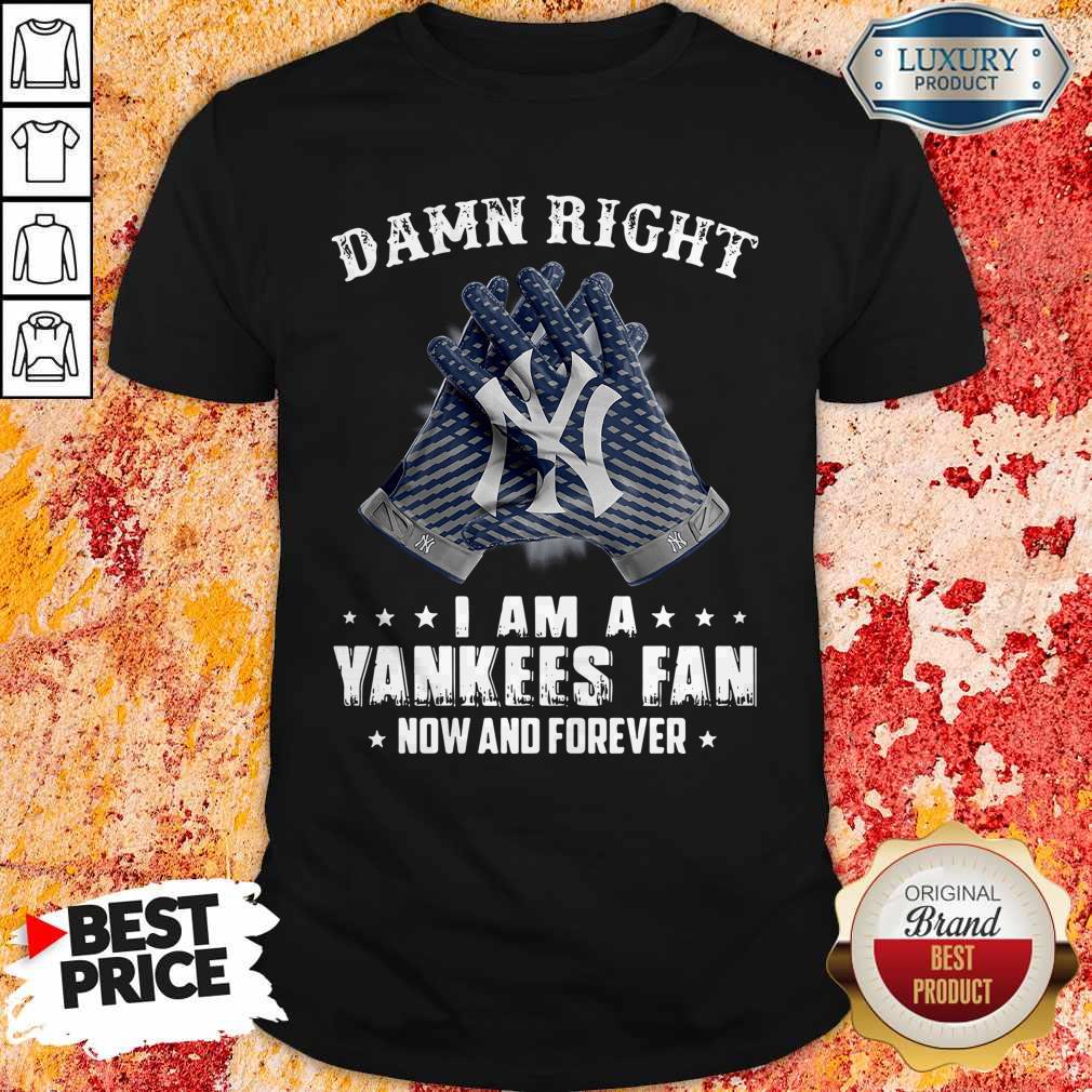 Nice Damn Right I Am A Yankees Fan Now And Forever Shirt