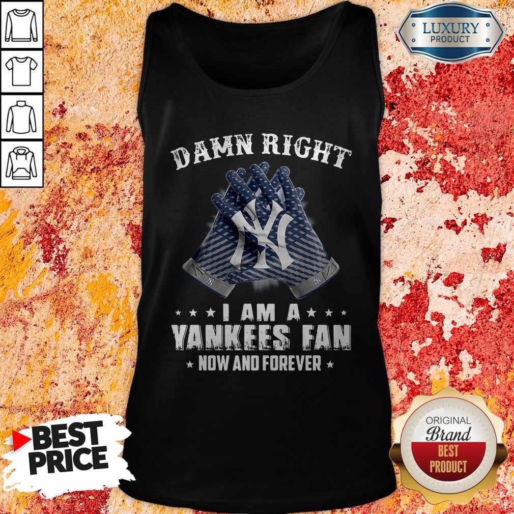 Nice Damn Right I Am A Yankees Fan Now And Forever Shirt