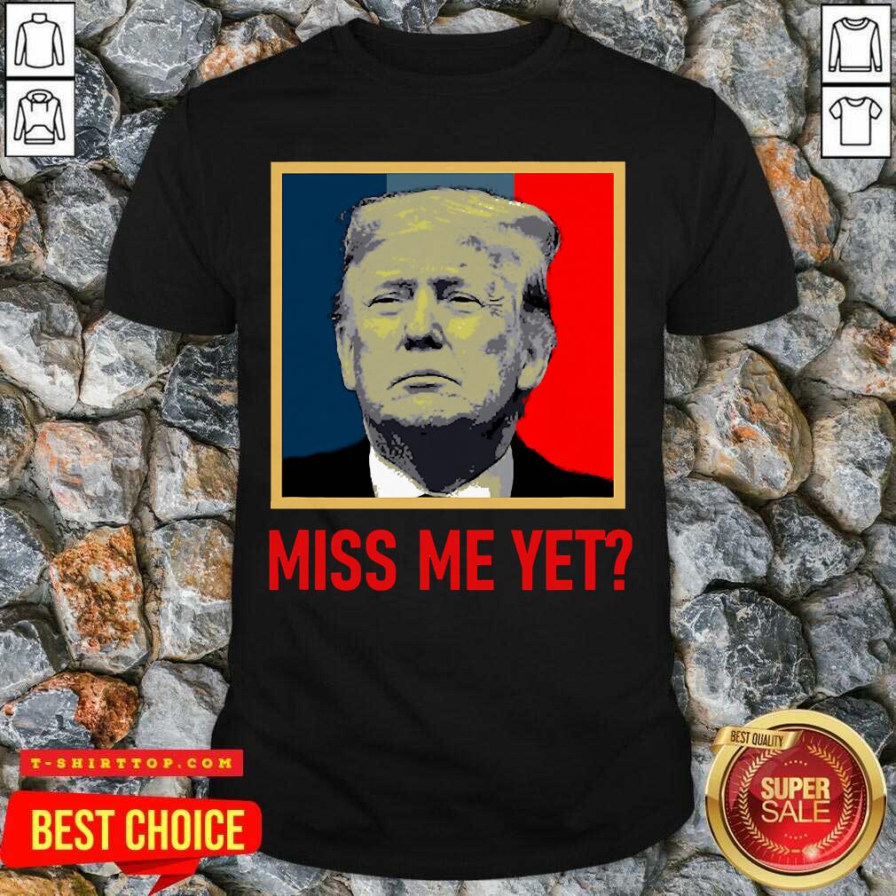 Nice Donald Trump Miss Me Yet Shirt