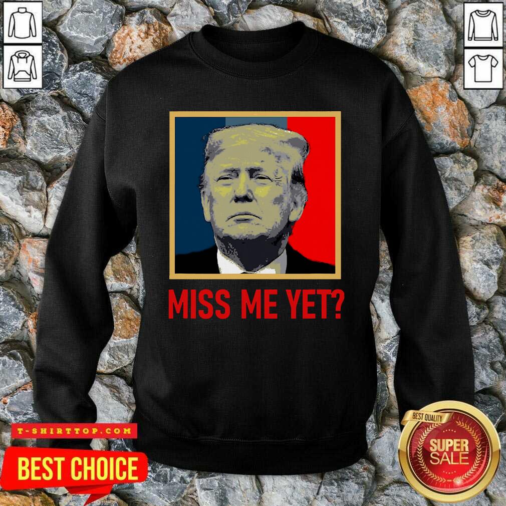 Nice Donald Trump Miss Me Yet Shirt