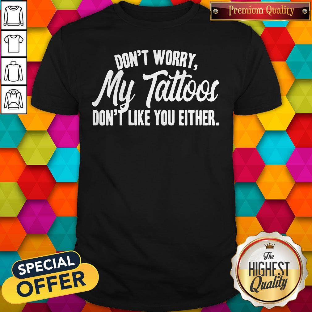 Nice Don’t Worry My Tattoos Don’t Like You Either Shirt