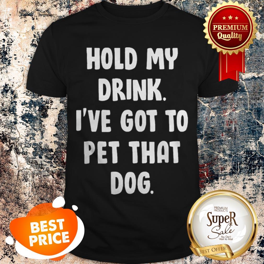 Nice Hold My Drink I’ve Got To Pet That Dog Shirt