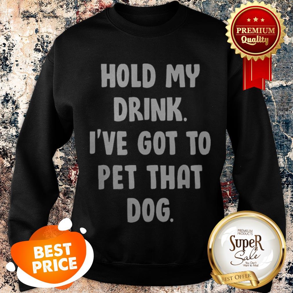 Nice Hold My Drink I’ve Got To Pet That Dog Shirt
