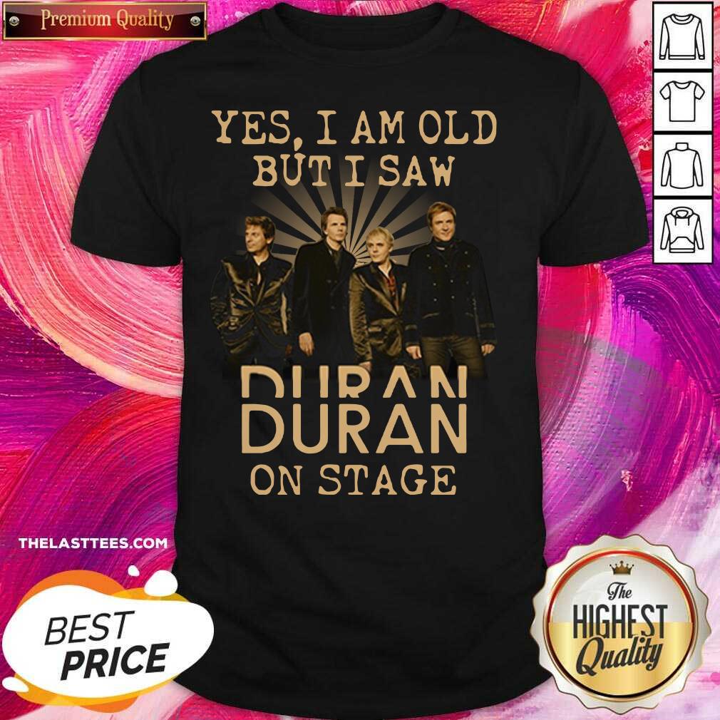 Nice Yes I Am Old But I Saw Duran On Stage Shirt