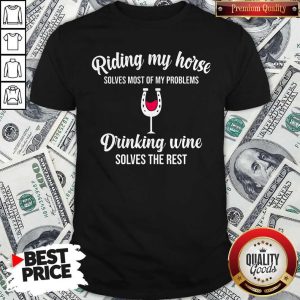 Riding My Horse Solves Most Of My Problems Drinking Wine Solves The Rest Shirt