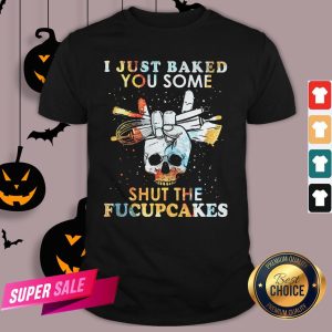 Baking Skull I Just Baked You Some Shut The Fucupcakes Shirt