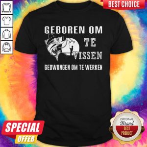 Fishing Geboren Om Te Vissen Gedwongen Om Te Werken Shirt