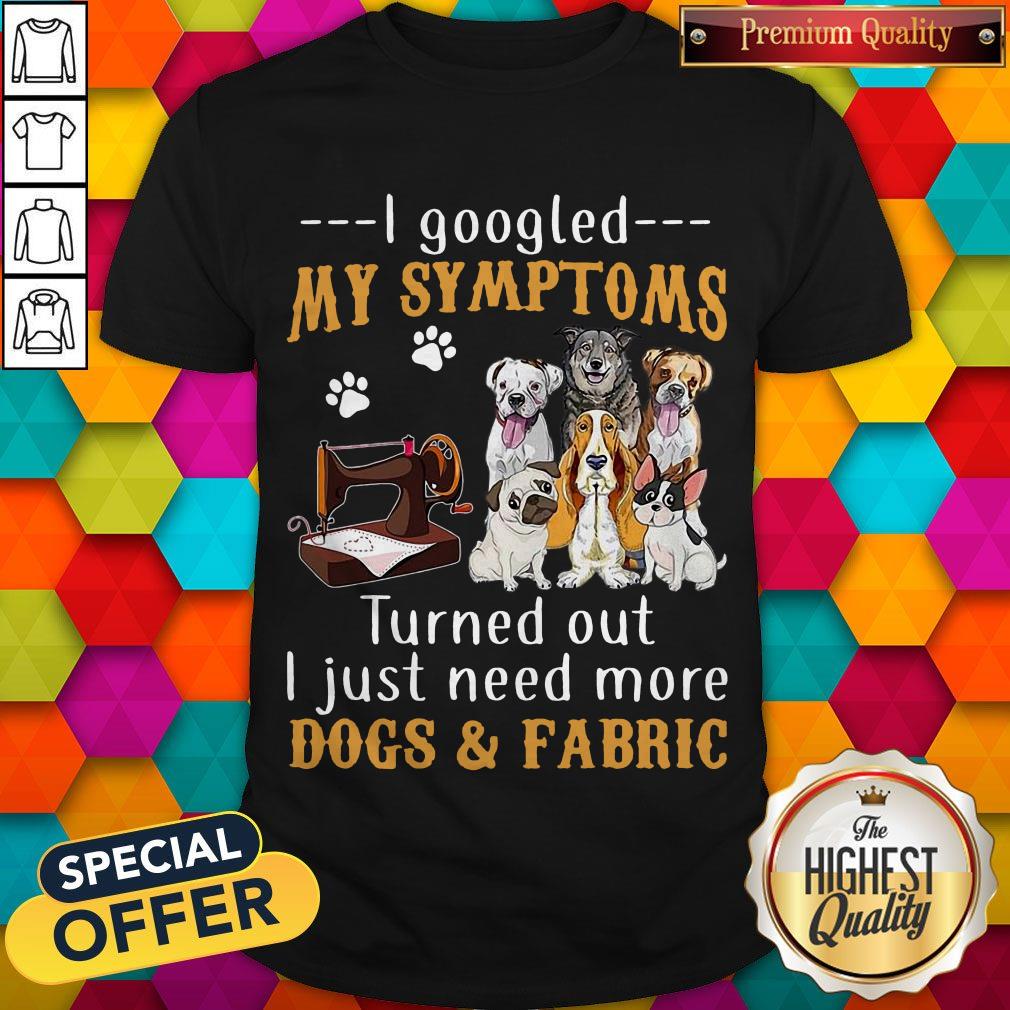 official-i-googled-my-symptoms-turned-out-i-just-need-more-dogs-fabric-shirt.jpg