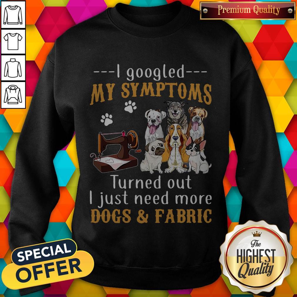 official-i-googled-my-symptoms-turned-out-i-just-need-more-dogs-fabric-sweatshirt.jpg