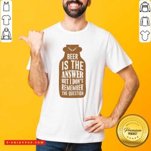 Beer Is The Answer But I Don'T Remember The Question Shirt