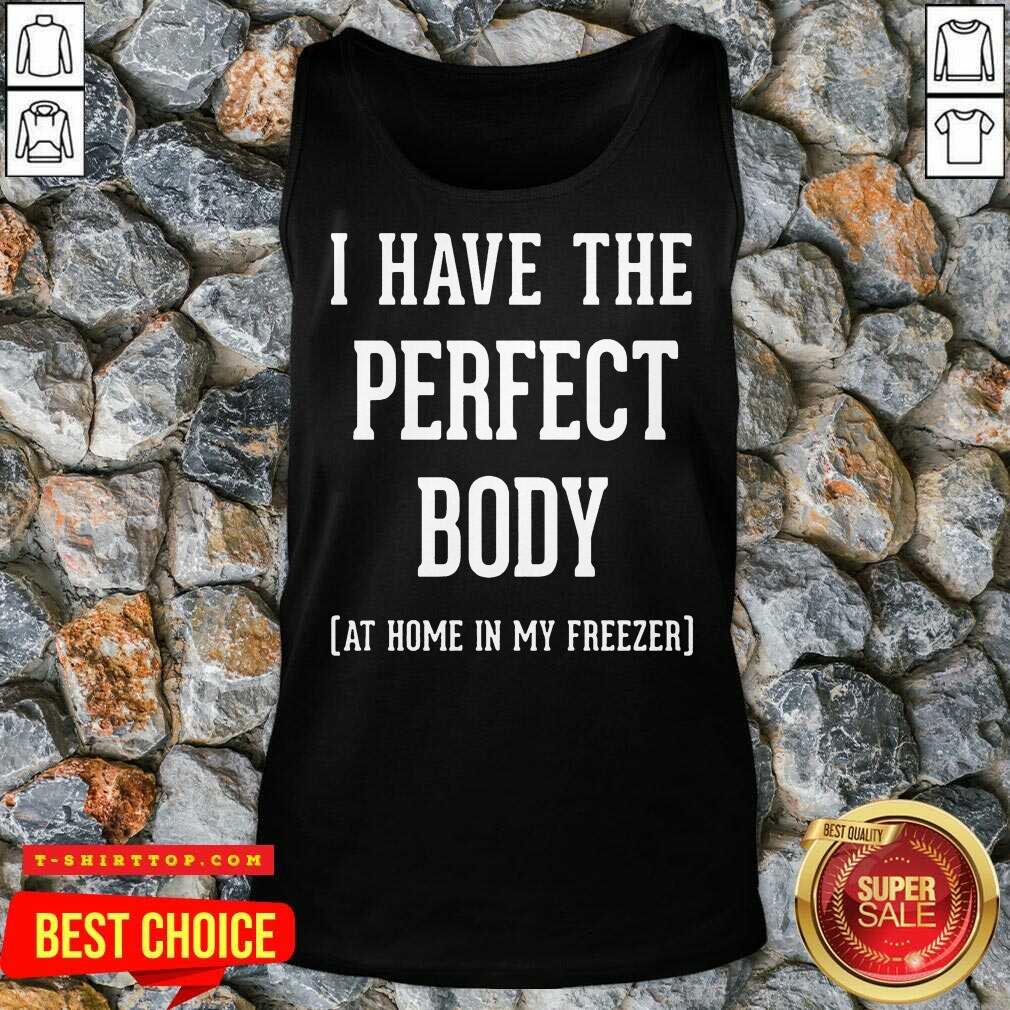 Nice I Have The Perfect Body At Home In My Freezer Shirt