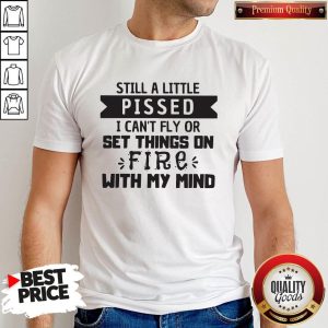 Still A Little Pissed I Can’t Fly Or Set Things On Fire With My Mind Shirt
