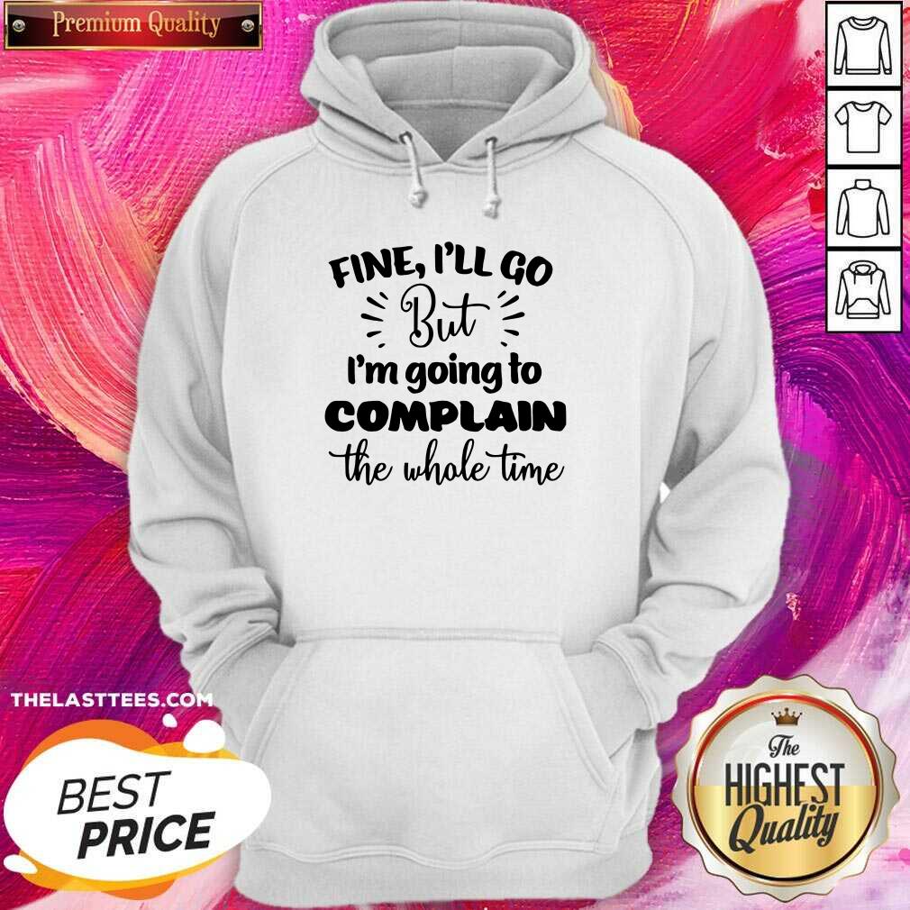 Pretty Fine I'll Go But Im Complain The Whole Time Shirt
