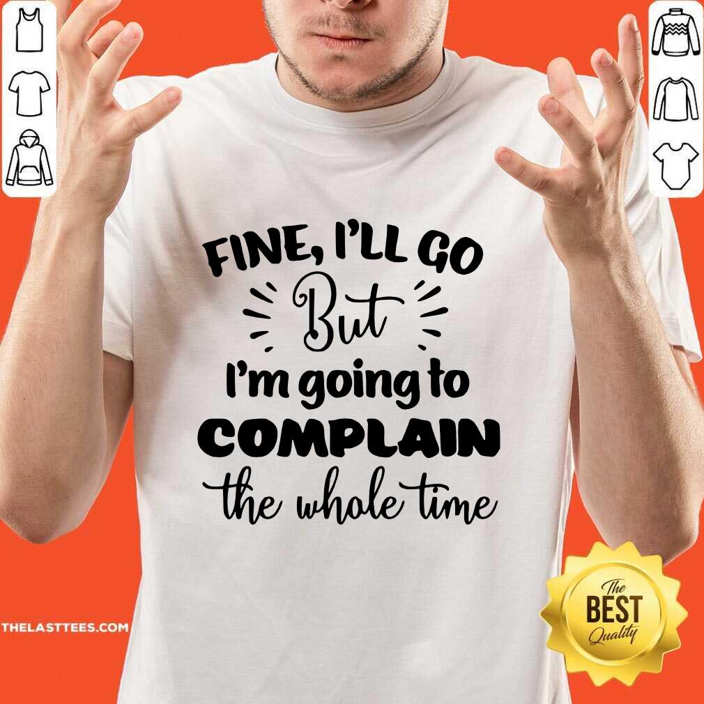Pretty Fine I'll Go But Im Complain The Whole Time Shirt