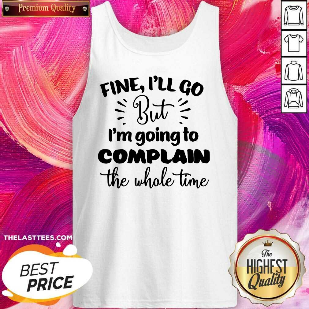 Pretty Fine I'll Go But Im Complain The Whole Time Shirt