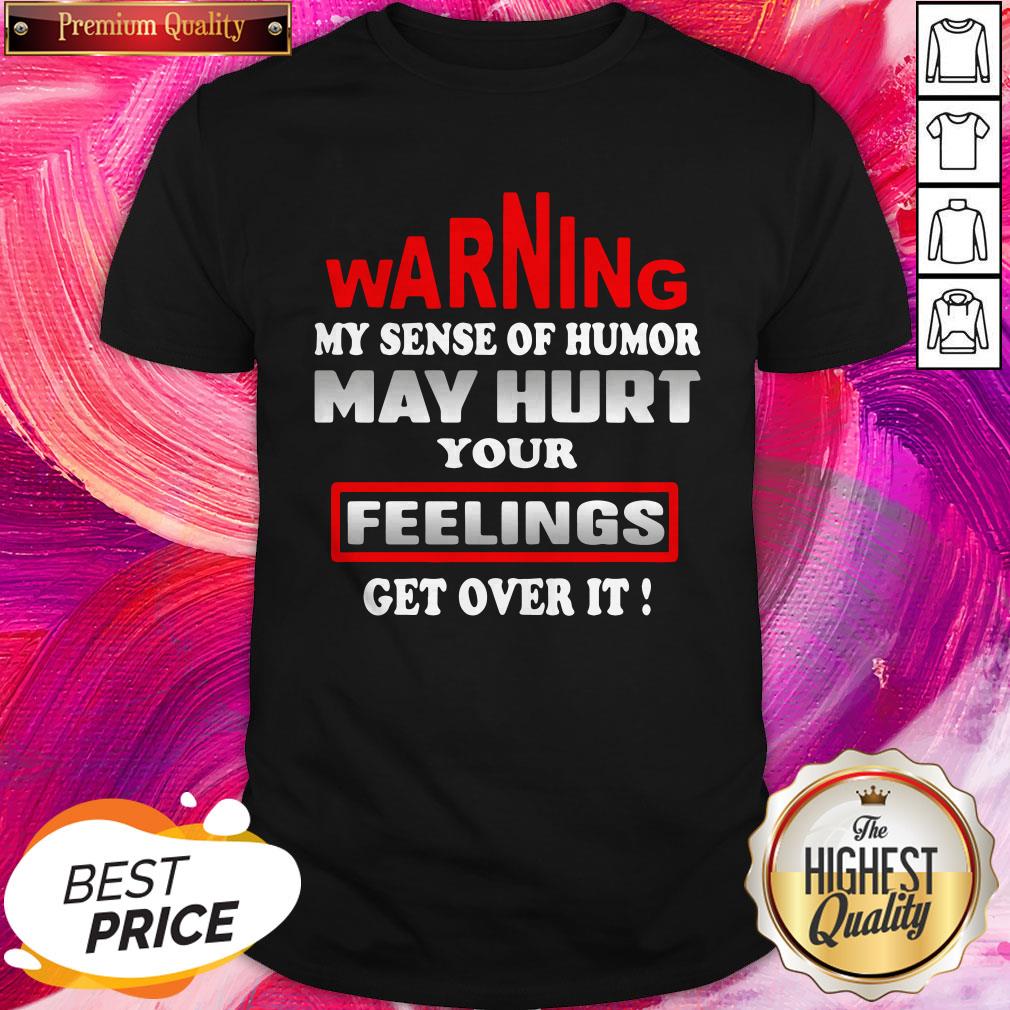 Pro Warning My Sense Of Humor May Hurt Your Feelings Get Over It Shirt