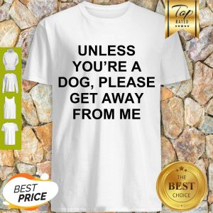 Cute Unless You’re A Dog Please Get Away From Me Shirt