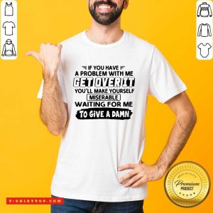 Awesome If You Have A Problem With Me Get Over It You’ll Make Yourself Shirt