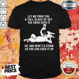 Upset Dog Let Me Pour You A Tall Glass And Heres A 9 Straw So You Can Suck It Up Shirt