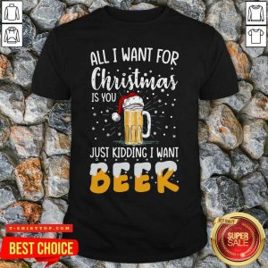 Nice All I Want For Christmas Is You Just Kidding I Want Beer Shirt