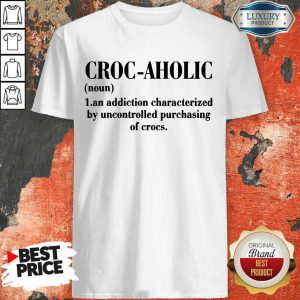 Croc Aholic An Addiction Characterized By Uncontrolled Purchasing Of Crocs Shirt