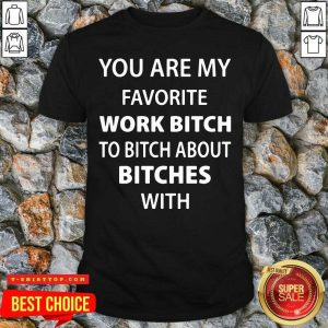 Official You Are My Favorite Work Bitch To Bitch About Bitches With Shirt