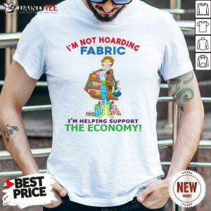 I’m Not Hoarding Fabric I’m Helping Support The Economy Shirt