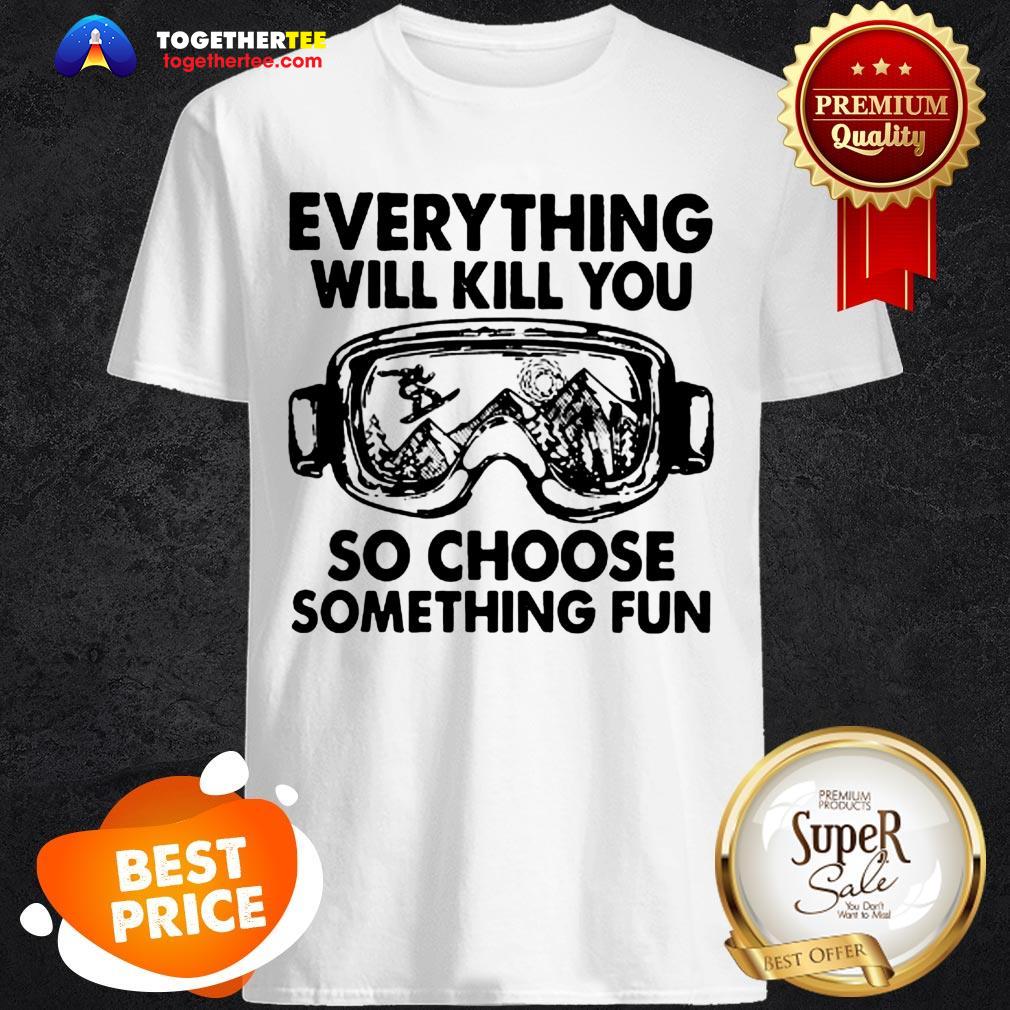 skiing-glasses-everything-will-kill-you-so-choose-something-fun-shirt.jpg