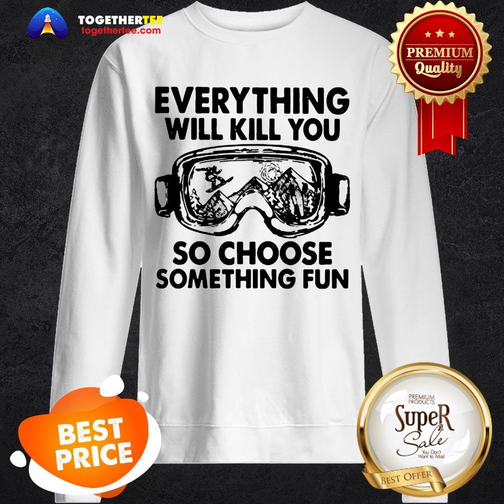 skiing-glasses-everything-will-kill-you-so-choose-something-fun-sweatshirt.jpg