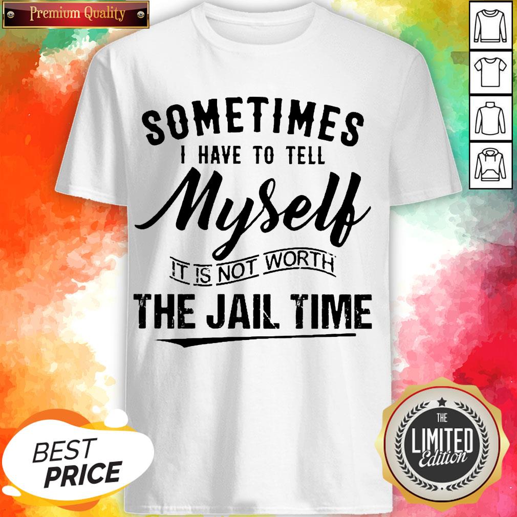 Sometimes I Have To Tell Myself It’s Not Worth The Jail Time Shirt